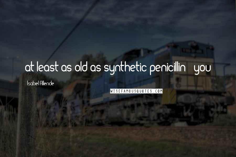 Isabel Allende Quotes: at least as old as synthetic penicillin - you