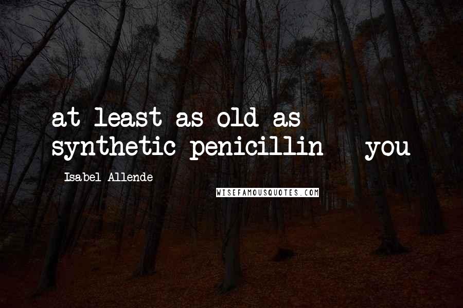 Isabel Allende Quotes: at least as old as synthetic penicillin - you