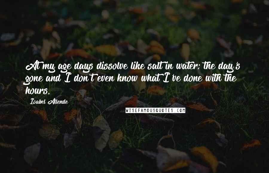 Isabel Allende Quotes: At my age days dissolve like salt in water; the day's gone and I don't even know what I've done with the hours.