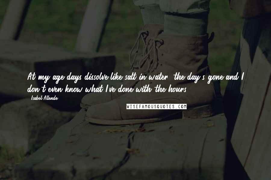 Isabel Allende Quotes: At my age days dissolve like salt in water; the day's gone and I don't even know what I've done with the hours.
