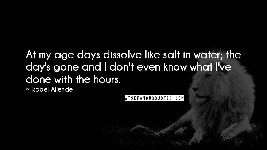 Isabel Allende Quotes: At my age days dissolve like salt in water; the day's gone and I don't even know what I've done with the hours.