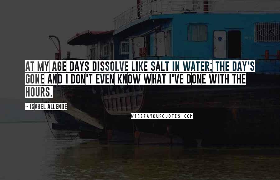 Isabel Allende Quotes: At my age days dissolve like salt in water; the day's gone and I don't even know what I've done with the hours.