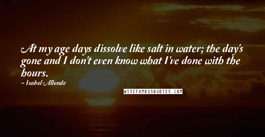 Isabel Allende Quotes: At my age days dissolve like salt in water; the day's gone and I don't even know what I've done with the hours.