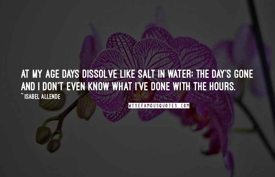 Isabel Allende Quotes: At my age days dissolve like salt in water; the day's gone and I don't even know what I've done with the hours.