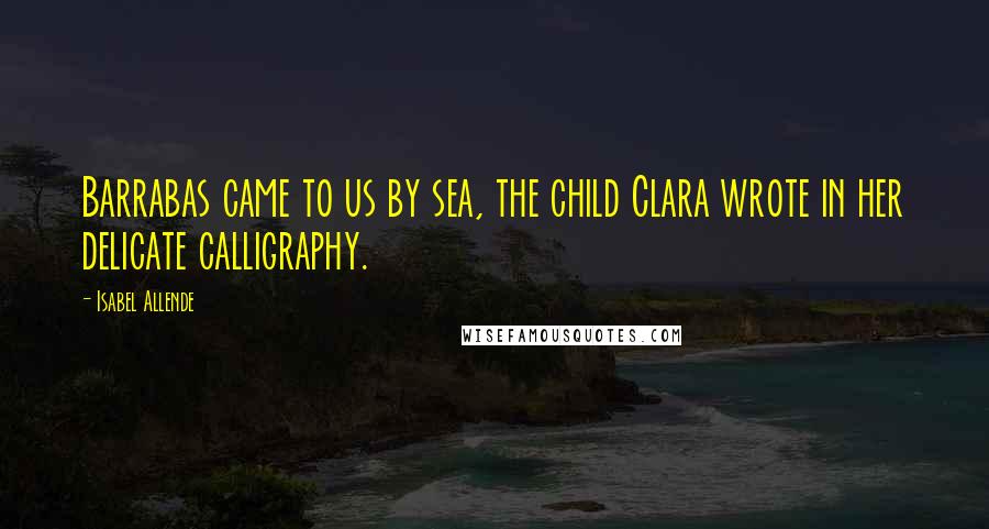 Isabel Allende Quotes: Barrabas came to us by sea, the child Clara wrote in her delicate calligraphy.