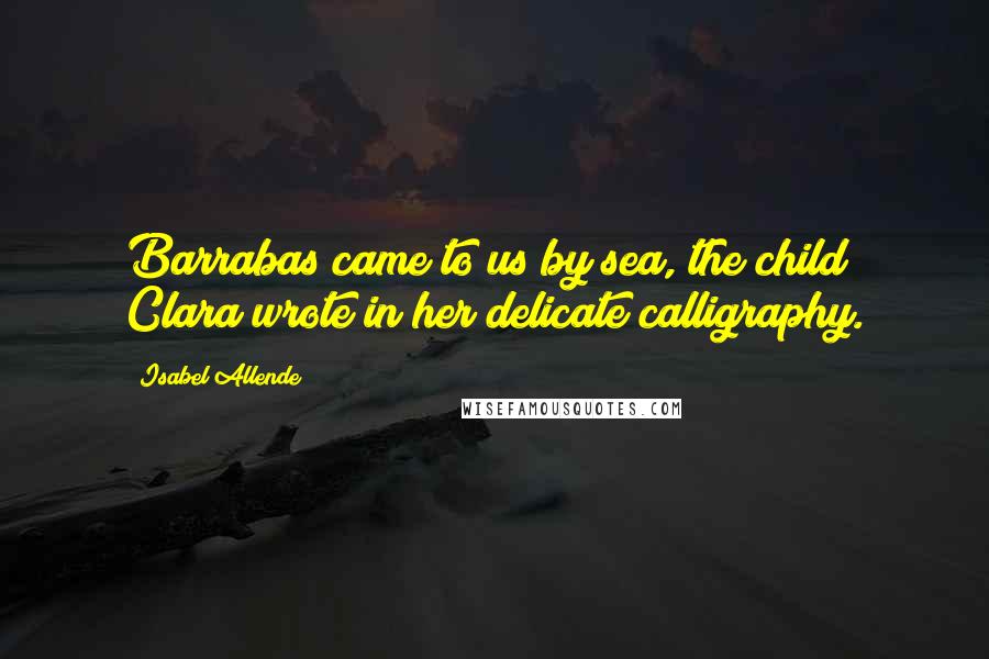 Isabel Allende Quotes: Barrabas came to us by sea, the child Clara wrote in her delicate calligraphy.