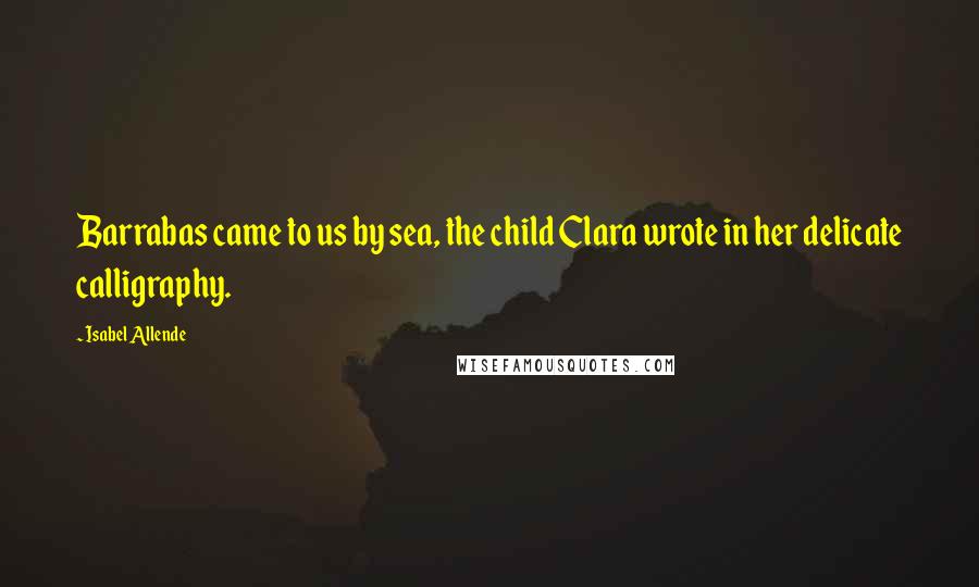 Isabel Allende Quotes: Barrabas came to us by sea, the child Clara wrote in her delicate calligraphy.