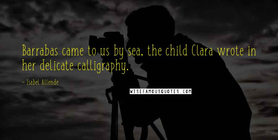 Isabel Allende Quotes: Barrabas came to us by sea, the child Clara wrote in her delicate calligraphy.