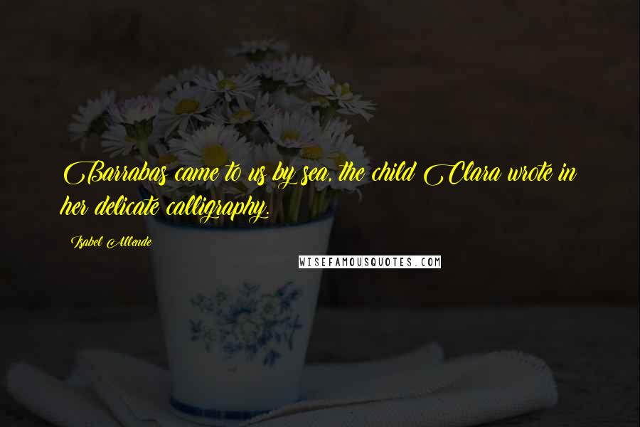 Isabel Allende Quotes: Barrabas came to us by sea, the child Clara wrote in her delicate calligraphy.