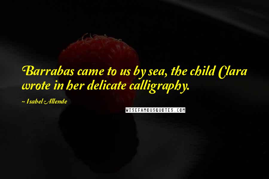 Isabel Allende Quotes: Barrabas came to us by sea, the child Clara wrote in her delicate calligraphy.