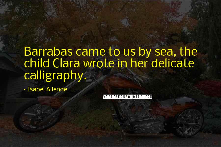 Isabel Allende Quotes: Barrabas came to us by sea, the child Clara wrote in her delicate calligraphy.