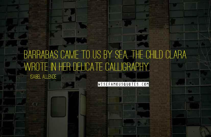 Isabel Allende Quotes: Barrabas came to us by sea, the child Clara wrote in her delicate calligraphy.