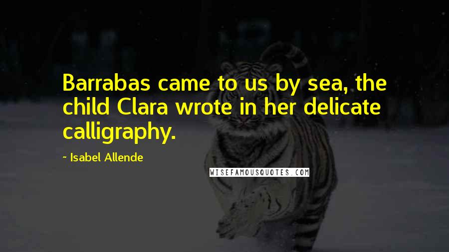 Isabel Allende Quotes: Barrabas came to us by sea, the child Clara wrote in her delicate calligraphy.