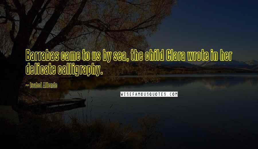 Isabel Allende Quotes: Barrabas came to us by sea, the child Clara wrote in her delicate calligraphy.