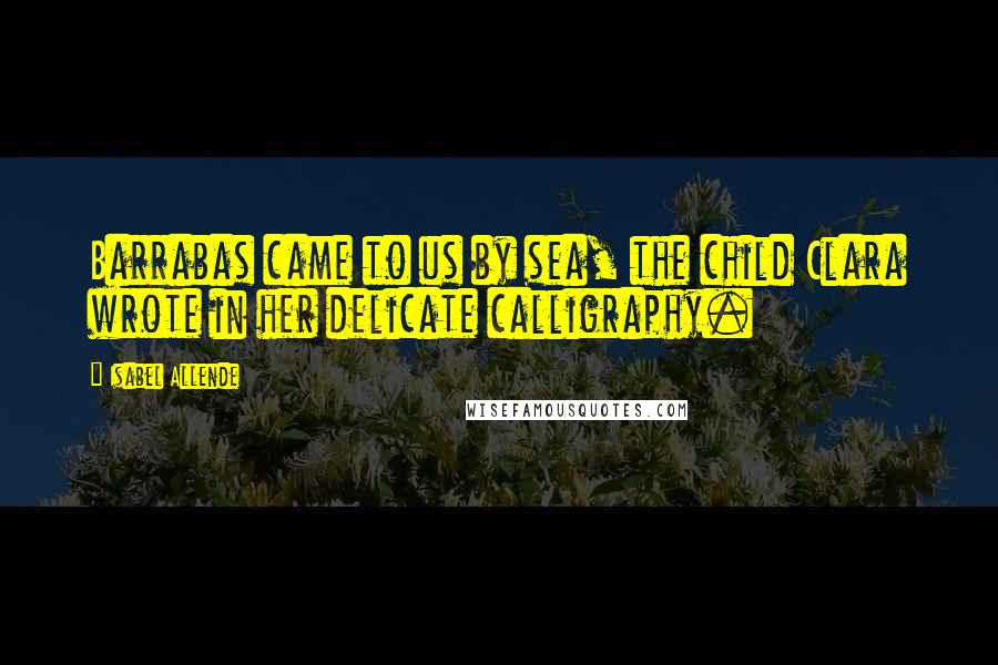 Isabel Allende Quotes: Barrabas came to us by sea, the child Clara wrote in her delicate calligraphy.