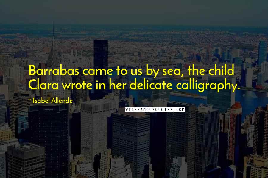 Isabel Allende Quotes: Barrabas came to us by sea, the child Clara wrote in her delicate calligraphy.