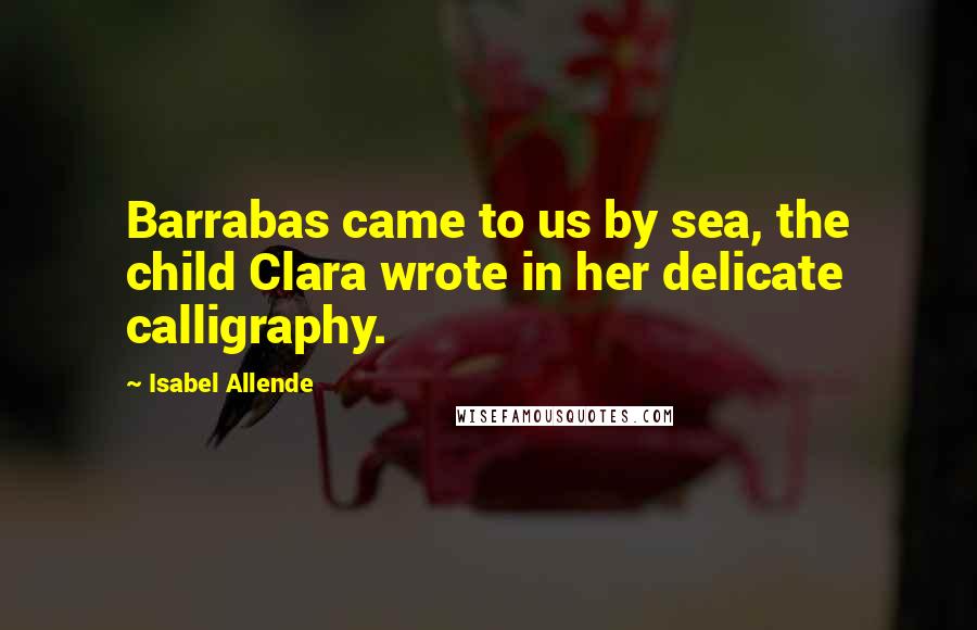 Isabel Allende Quotes: Barrabas came to us by sea, the child Clara wrote in her delicate calligraphy.