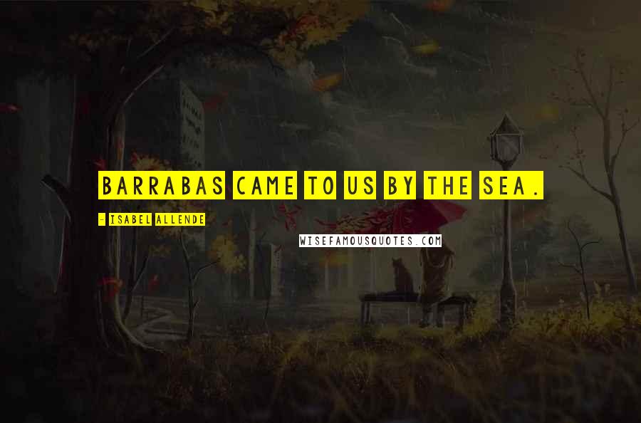 Isabel Allende Quotes: Barrabas came to us by the sea.