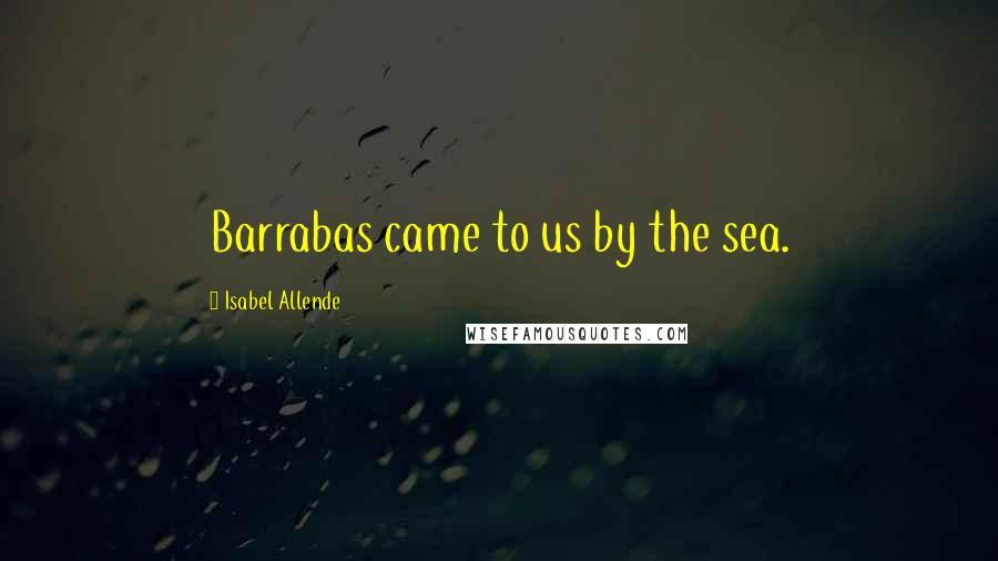 Isabel Allende Quotes: Barrabas came to us by the sea.