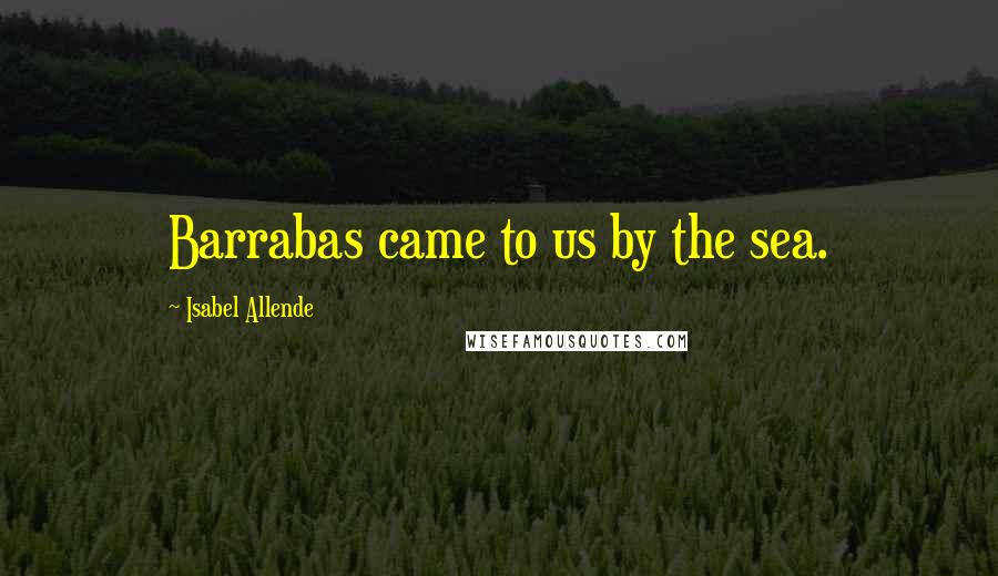 Isabel Allende Quotes: Barrabas came to us by the sea.