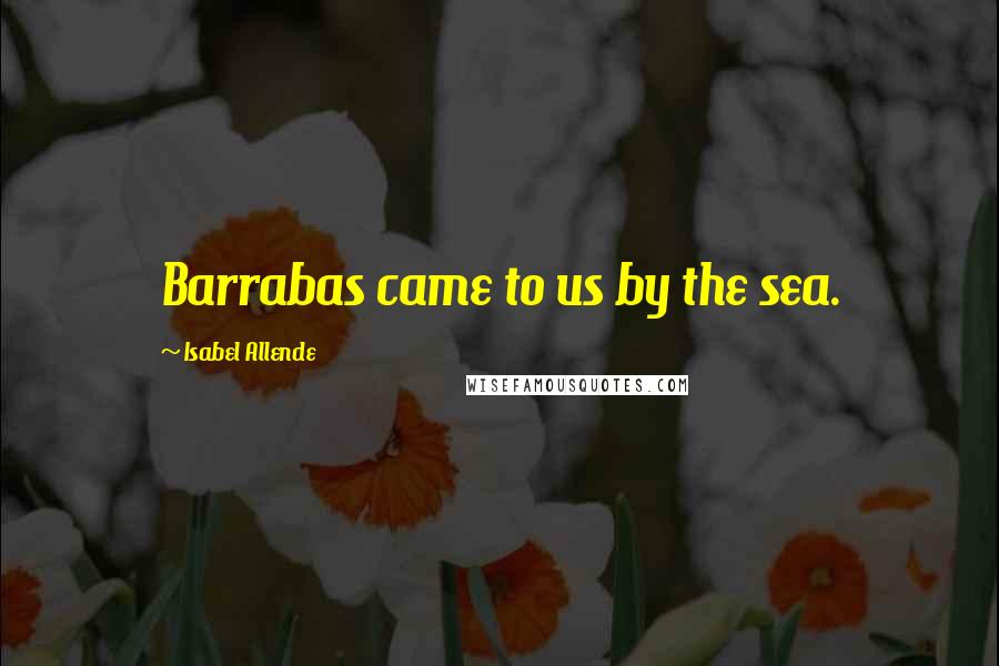 Isabel Allende Quotes: Barrabas came to us by the sea.