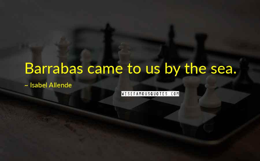 Isabel Allende Quotes: Barrabas came to us by the sea.