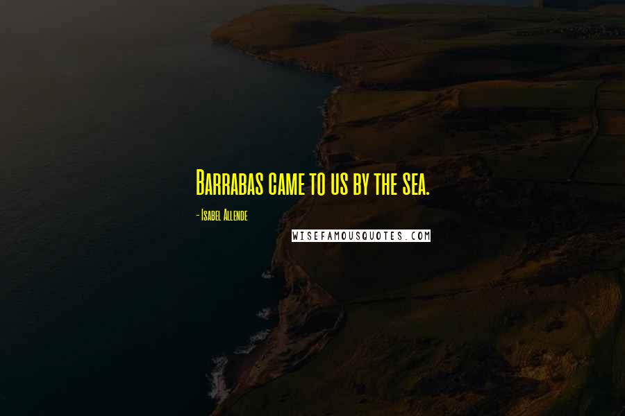 Isabel Allende Quotes: Barrabas came to us by the sea.