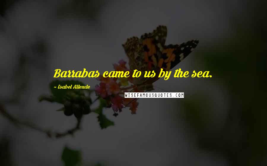 Isabel Allende Quotes: Barrabas came to us by the sea.