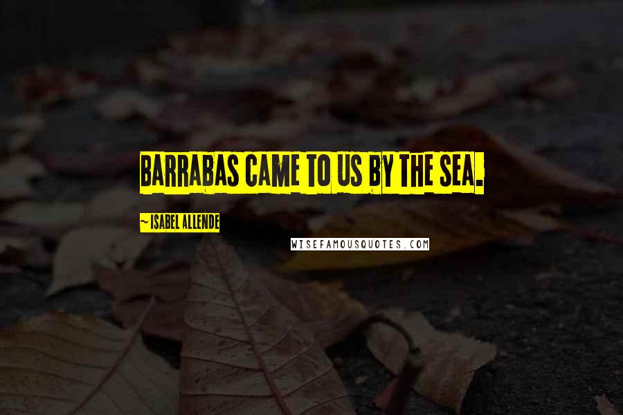 Isabel Allende Quotes: Barrabas came to us by the sea.