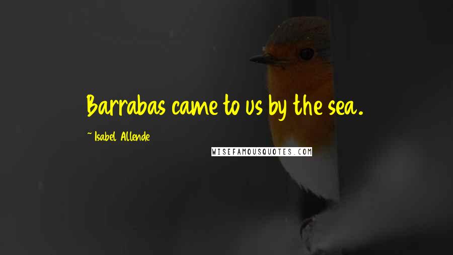 Isabel Allende Quotes: Barrabas came to us by the sea.