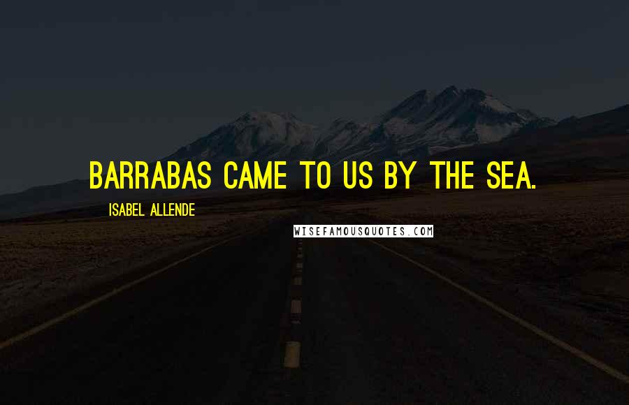 Isabel Allende Quotes: Barrabas came to us by the sea.