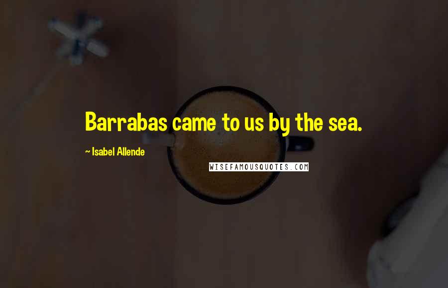 Isabel Allende Quotes: Barrabas came to us by the sea.