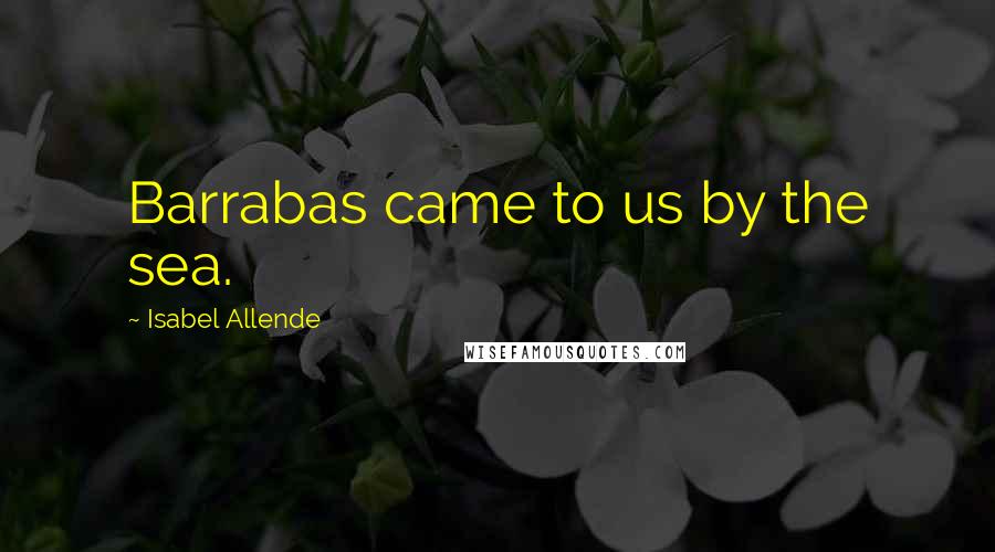 Isabel Allende Quotes: Barrabas came to us by the sea.