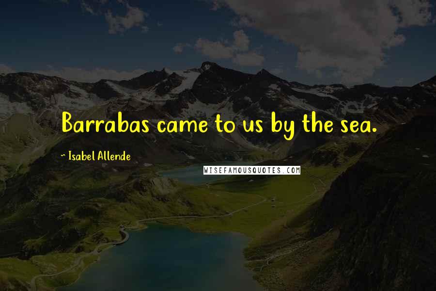 Isabel Allende Quotes: Barrabas came to us by the sea.