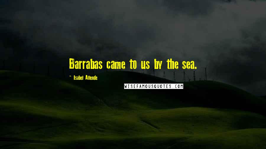 Isabel Allende Quotes: Barrabas came to us by the sea.