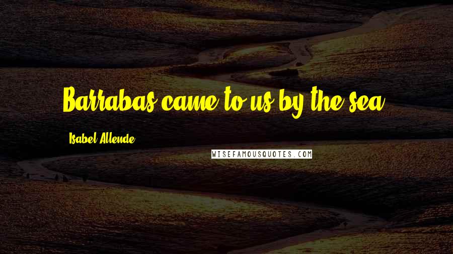 Isabel Allende Quotes: Barrabas came to us by the sea.