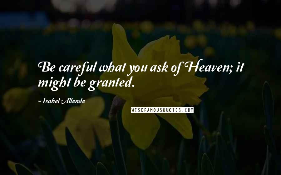 Isabel Allende Quotes: Be careful what you ask of Heaven; it might be granted.