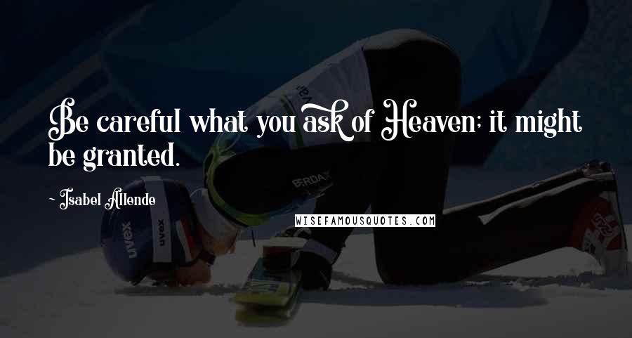 Isabel Allende Quotes: Be careful what you ask of Heaven; it might be granted.