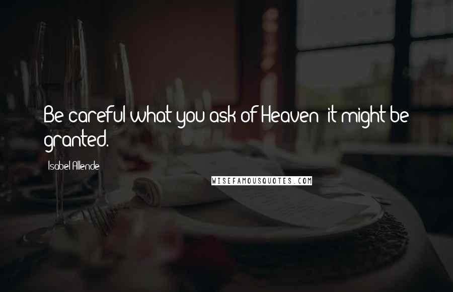 Isabel Allende Quotes: Be careful what you ask of Heaven; it might be granted.