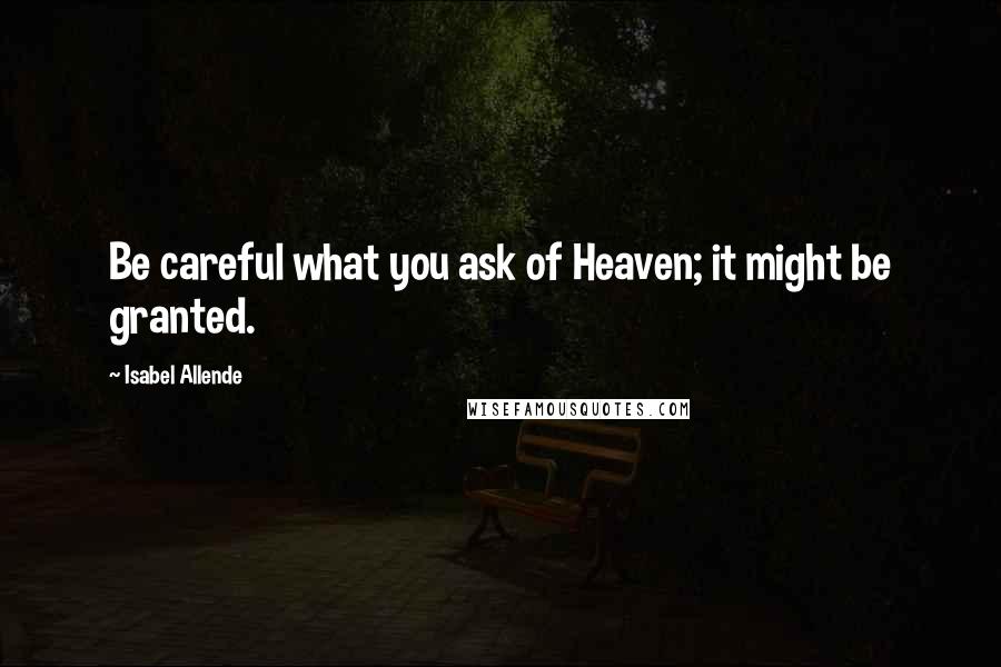 Isabel Allende Quotes: Be careful what you ask of Heaven; it might be granted.