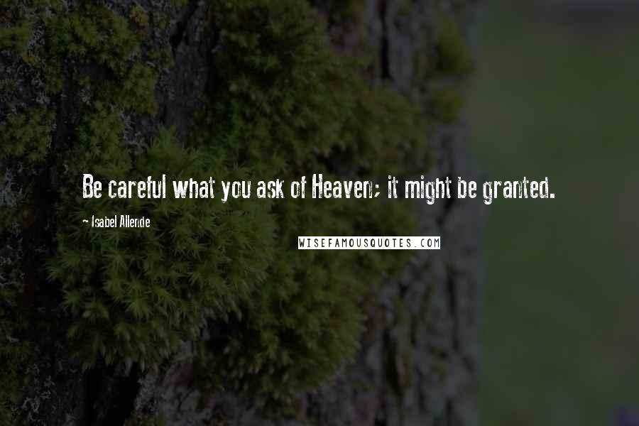 Isabel Allende Quotes: Be careful what you ask of Heaven; it might be granted.