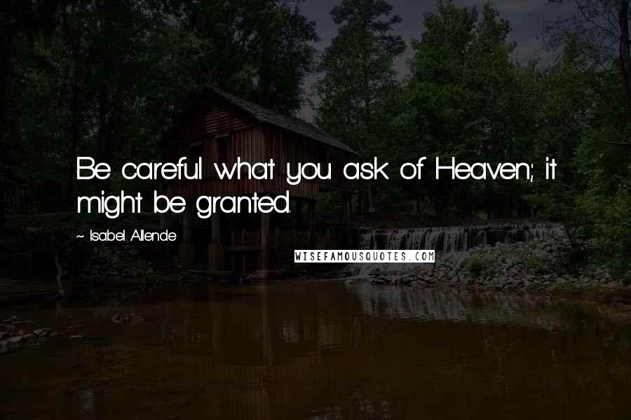 Isabel Allende Quotes: Be careful what you ask of Heaven; it might be granted.