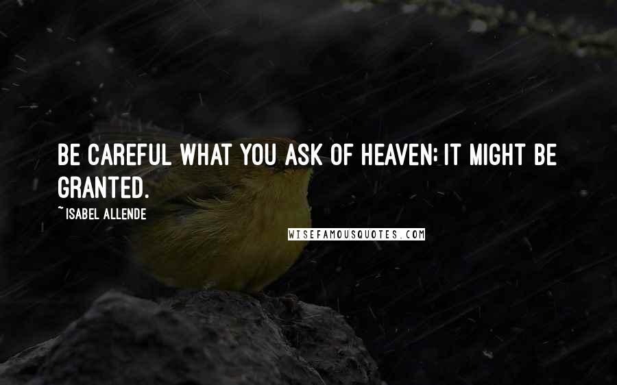 Isabel Allende Quotes: Be careful what you ask of Heaven; it might be granted.