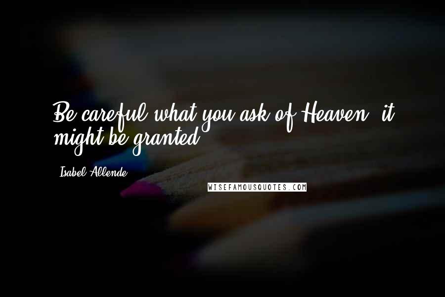 Isabel Allende Quotes: Be careful what you ask of Heaven; it might be granted.