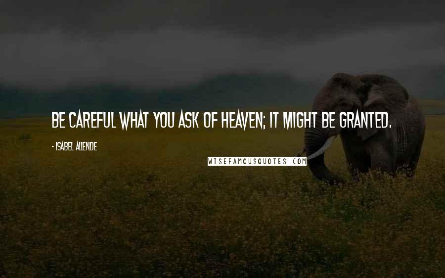 Isabel Allende Quotes: Be careful what you ask of Heaven; it might be granted.