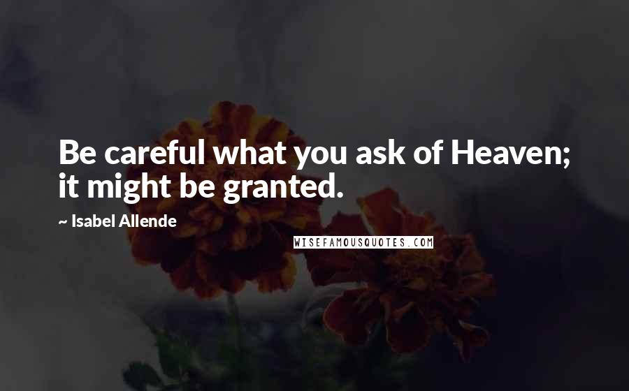 Isabel Allende Quotes: Be careful what you ask of Heaven; it might be granted.