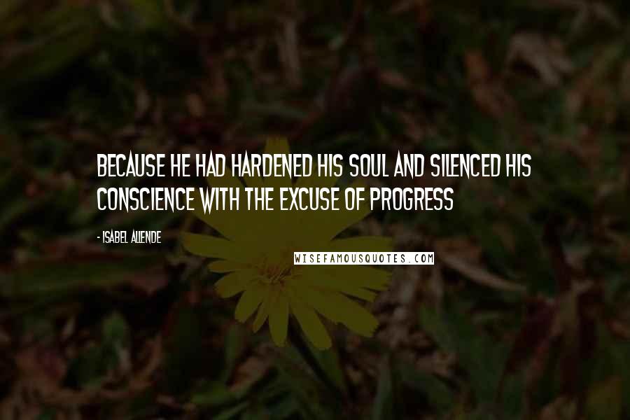 Isabel Allende Quotes: Because he had hardened his soul and silenced his conscience with the excuse of progress