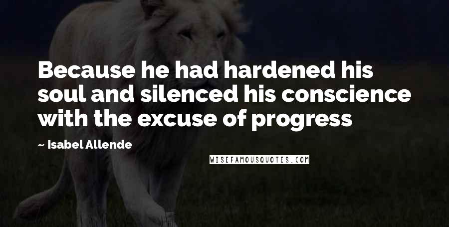 Isabel Allende Quotes: Because he had hardened his soul and silenced his conscience with the excuse of progress