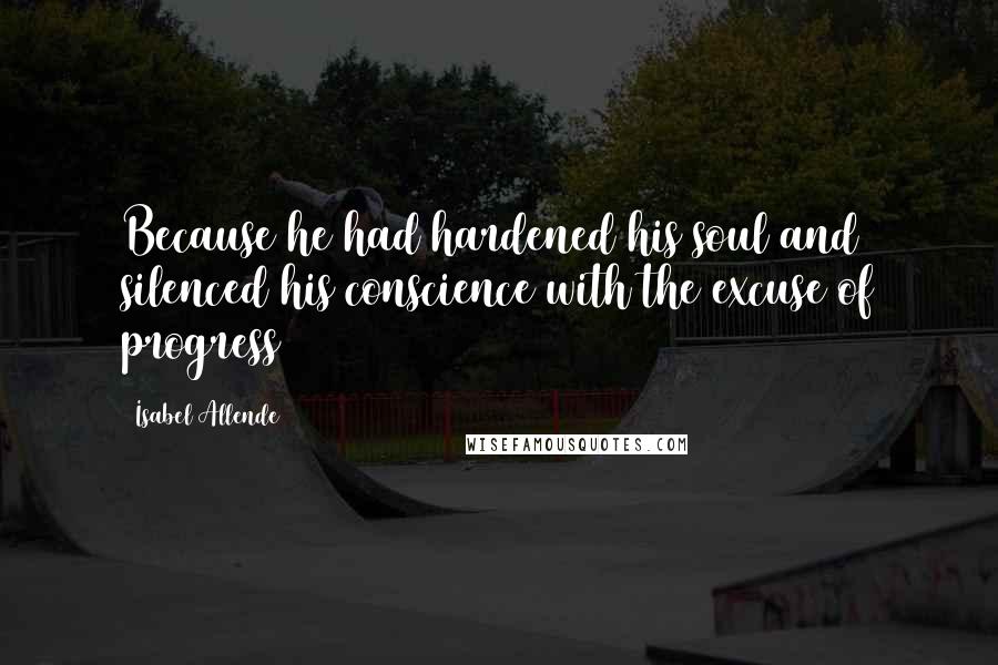 Isabel Allende Quotes: Because he had hardened his soul and silenced his conscience with the excuse of progress