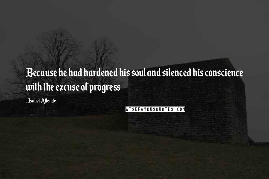 Isabel Allende Quotes: Because he had hardened his soul and silenced his conscience with the excuse of progress
